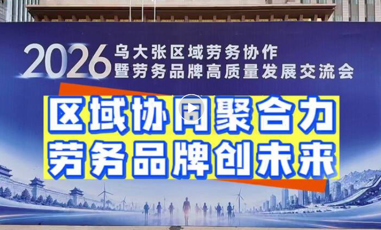 2026乌大张区域劳务协作暨劳务品牌高质量发展交流会在同举行
